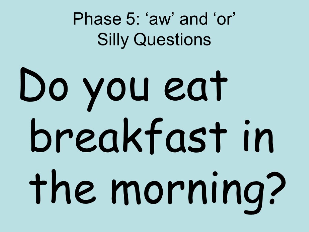 Phase 5: ‘aw’ and ‘or’ Silly Questions Do you eat breakfast in the morning?
